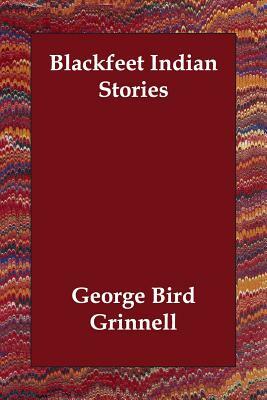 Blackfeet Indian Stories by George Bird Grinnell