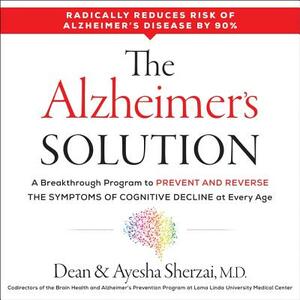 The Alzheimer's Solution: A Breakthrough Program to Prevent and Reverse the Symptoms of Cognitive Decline at Every Age by Ayesha Sherzai MD, Dean Sherzai MD Phd