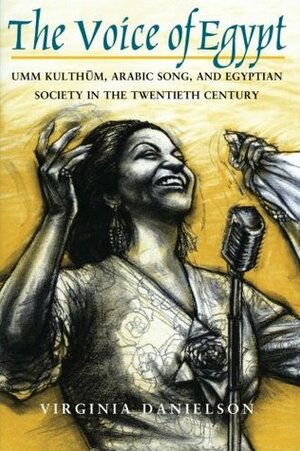 The Voice of Egypt: Umm Kulthum, Arabic Song, and Egyptian Society in the Twentieth Century by Virginia Danielson