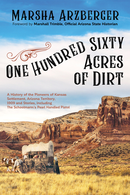 One Hundred Sixty Acres of Dirt: A History of the Pioneers of Kansas Settlement, Arizona Territory, 1909 and Stories, Including the Schoolmarm's Pearl by Marsha Arzberger