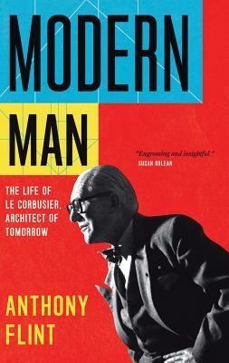 Modern Man: The Life of Le Corbusier, Architect of Tomorrow by Anthony Flint