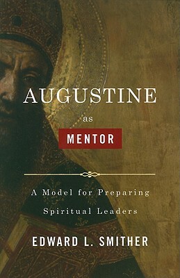 Augustine as Mentor: A Model for Preparing Spiritual Leaders by Edward L. Smither