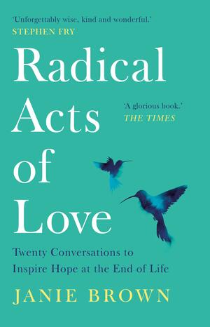 Radical Acts of Love: Twenty Conversations to Inspire Hope at the End of Life by Janie Brown