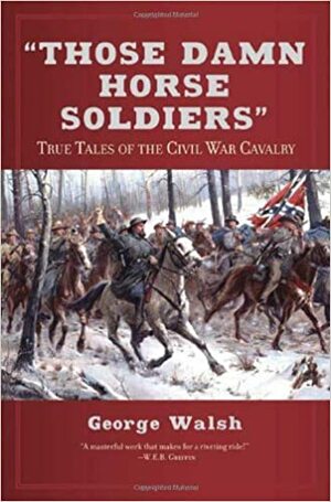 Those Damn Horse Soldiers: True Tales of the Civil War Cavalry by George Walsh