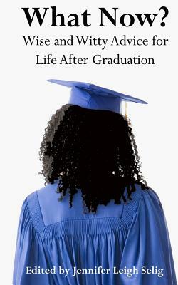 What Now?: Wise and Witty Advice for Life After Graduation by Jennifer Leigh Selig