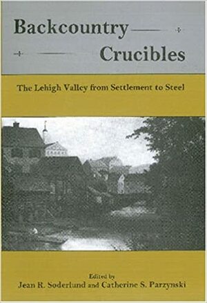Backcountry Crucibles: The Lehigh Valley from Settlement to Steel by Jean R. Soderlund, Catherine S. Parzynski