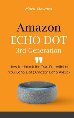 Amazon Echo Dot 3rd Generation: How to Unlock the True Potential of Your Echo Dot (Amazon Echo Alexa) by Mark Howard
