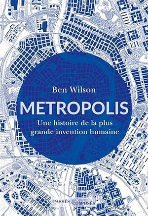 Metropolis: Une histoire de la plus grande invention humaine by Ben Wilson, Ben Wilson