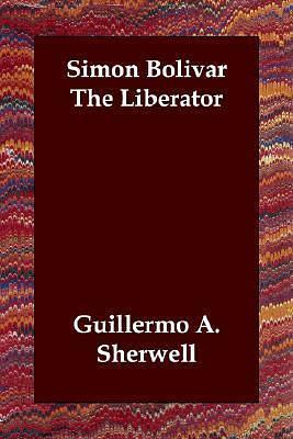 Simon Bolivar: The Liberator by Guillermo A. Sherwell, Guillermo A. Sherwell