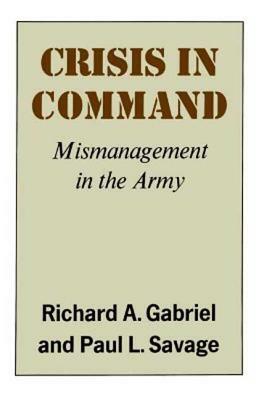 Crisis in Command: Mismanagement in the Army by Richard A. Gabirel, Richard A. Gabriel