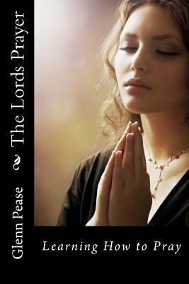 The Lords Prayer: Learning How to Pray by Glenn Pease