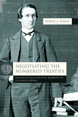Negotiating the Numbered Treaties: An Intellectual and Political History of Alexander Morris by Robert Talbot