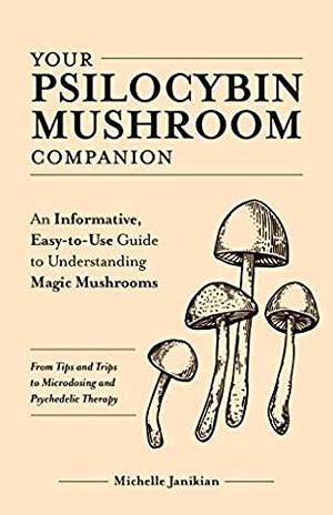 Your Psilocybin Mushroom Companion: An Informative, Easy-to-Use Guide to Understanding Magic Mushrooms—From Tips and Trips to Microdosing and Psychedelic Therapy by Michelle Janikian