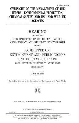 Oversight of the management of the federal environmental protection, chemical safety, and fish and wildlife agencies by Committee on Environment and Publ Works, United States Congress, United States Senate