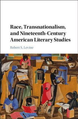 Race, Transnationalism, and Nineteenth-Century American Literary Studies by Robert S. Levine