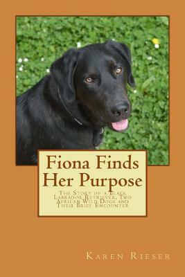 Fiona Finds Her Purpose: The Story of a Black Lab, Two African Wild Dog Pups, and Their Brief Encounter by Karen Rieser