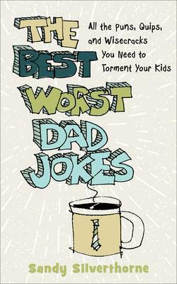 The Best Worst Dad Jokes: All the Puns, Quips, and Wisecracks You Need to Torment Your Kids by Sandy Silverthorne, Sandy Silverthorne