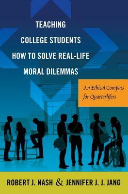 Teaching College Students How to Solve Real-Life Moral Dilemmas; An Ethical Compass for Quarterlifers by Robert J. Nash, Jennifer J. J. Jang