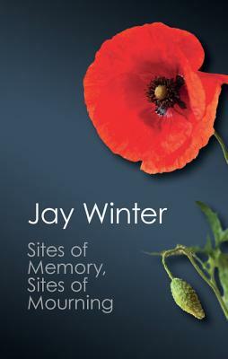 Sites of Memory, Sites of Mourning: The Great War in European Cultural History by Jay Murray Winter