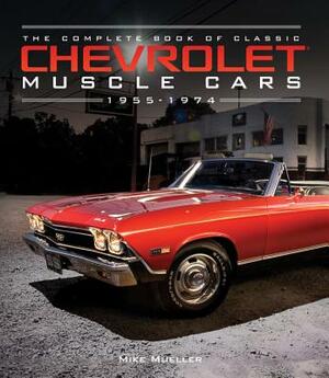 The Complete Book of Classic Chevrolet Muscle Cars: 1955-1974 by Mike Mueller