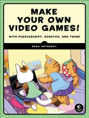 Make Your Own Video Games!: With Puzzlescript, Scratch, and Twine by Anna Anthropy
