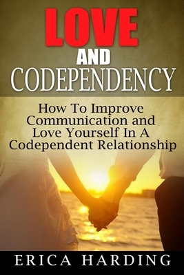 Love and Codependency: How To Improve Communication and Love Yourself In A Codependent Relationship by Erica Harding, Maggie Thompson