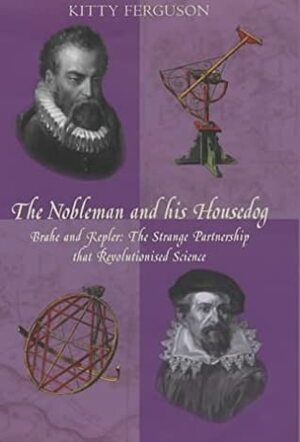 The Nobleman and His Housedog: Tycho & Kepler: The Unlikely Partnership That Forever Changed Our Understanding of the Heavens by Kitty Ferguson