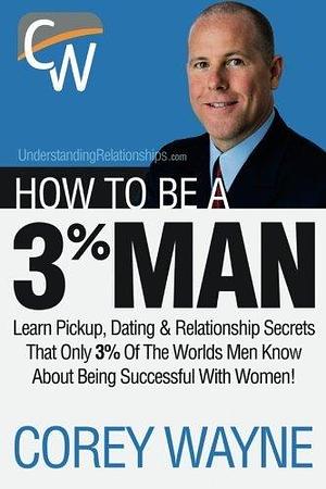 How to Be a 3% Man, Winning the Heart of the Woman of Your Dreams by Corey Wayne by Corey Wayne, Corey Wayne