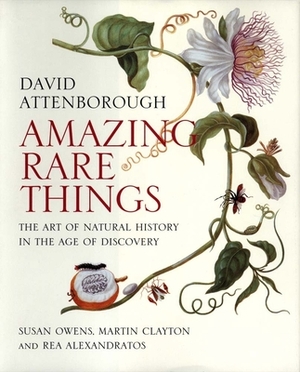 Amazing Rare Things: The Art of Natural History in the Age of Discovery by Susan Owens, David Attenborough, Martin Clayton