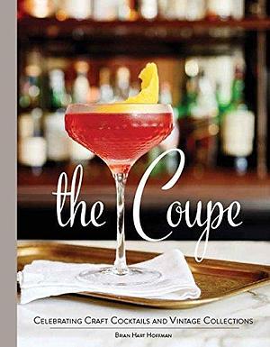 The Coupe: Celebrating Craft Cocktails and Vintage Collections by Brian Hart Hoffman