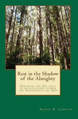 Rest in the Shadow of the Almighty: Discover the Joy that Is found Living Under the Sovereignty of God by Daniel R. Ledwith