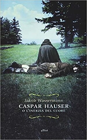 Caspar Hauser o l'inerzia del cuore by Jakob Wassermann