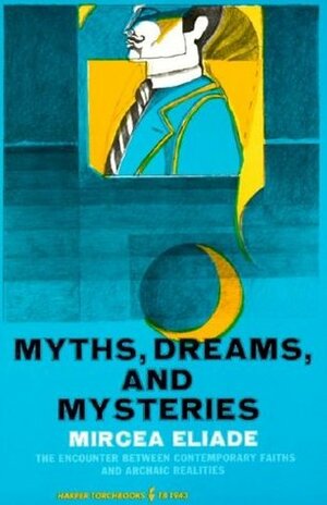 Myths, Dreams and Mysteries: The Encounter Between Contemporary Faiths and Archaic Realities by Mircea Eliade