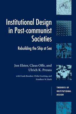 Institutional Design in Post-Communist Societies: Rebuilding the Ship at Sea by Jon Elster, Claus Offe, Ulrich K. Preuss