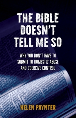 The Bible Doesn't Tell Me So: Why you don't have to submit to domestic abuse and coercive control by Helen Paynter