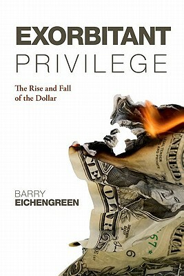 Exorbitant Privilege: The Rise and Fall of the Dollar by Barry Eichengreen