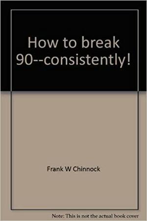 How to Break 90--Consistently! by Frank W. Chinnock