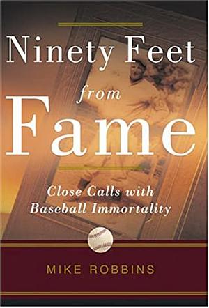 Ninety Feet from Fame: Close Calls with Baseball Immortality by Mike Robbins
