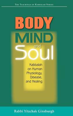 Body, Mind, and Soul: Kabbalah on Human Physiology, Disease, and Healing by Yitzchak Ginsburgh, Yitzchak Ginsb Rabbi Yitzchak Ginsburgh, Yitshak Ginzburg