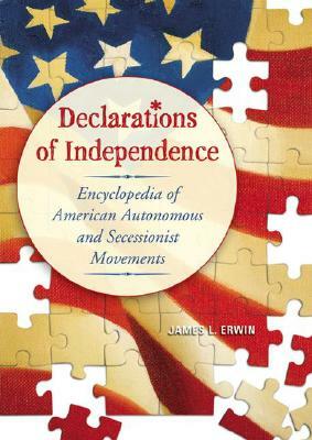 Declarations of Independence: Encyclopedia of American Autonomous and Secessionist Movements by James L. Erwin