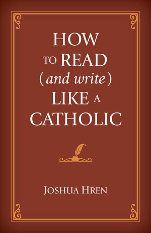 How to Read (and Write) Like a Catholic by Joshua Hren, Brian Kennelly