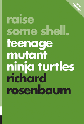 Raise Some Shell: Teenage Mutant Ninja Turtles by Richard Rosenbaum
