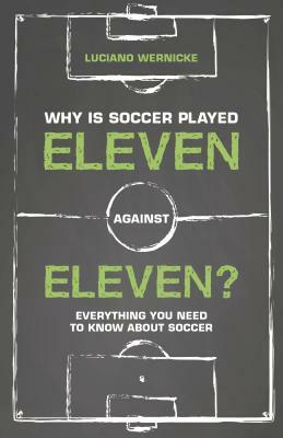 Why Is Soccer Played Eleven Against Eleven?: Everything You Need to Know about Soccer by Luciano Wernicke