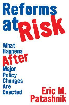 Reforms at Risk: What Happens After Major Policy Changes Are Enacted by Eric M. Patashnik