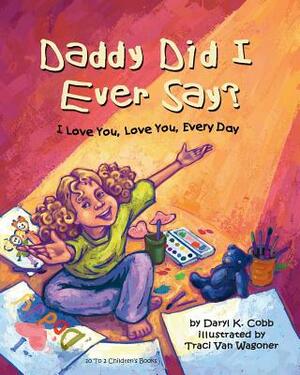 Daddy Did I Ever Say? I Love You, Love You, Every Day by Daryl K. Cobb