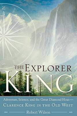 The Explorer King: Adventure, Science, and the Great Diamond Hoax -- Clarence King in the Old West by Robert Wilson