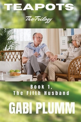 Teapots, the Trilogy.: Book 1 The Fifth Husband by Gabi Plumm