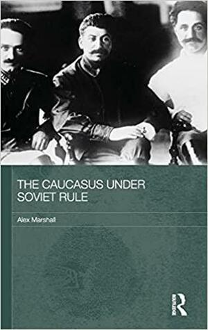 The Caucasus Under Soviet Rule by Alex Marshall