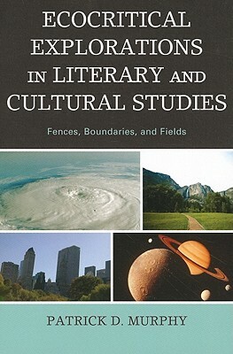 Ecocritical Explorations in Literary and Cultural Studies: Fences, Boundaries, and Fields by Patrick D. Murphy