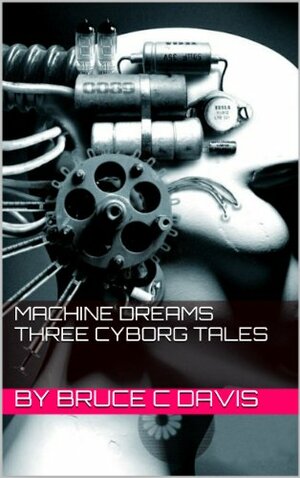 Machine Dreams - Three Cyborg Tales by Bruce Davis